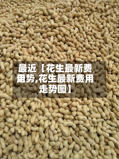 最近【花生最新费用
走势,花生最新费用
走势图】-第2张图片