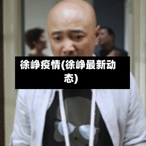 徐峥疫情(徐峥最新动态)