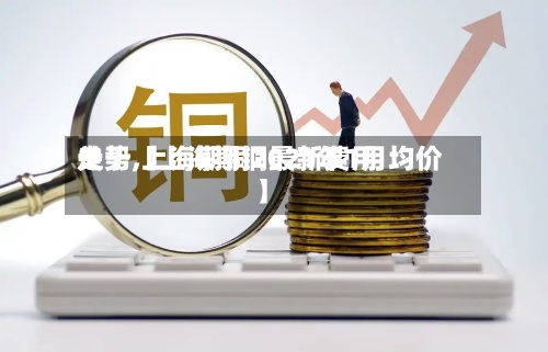 关于【上海期铜最新费用
走势,上海期铜2021年1月均价】