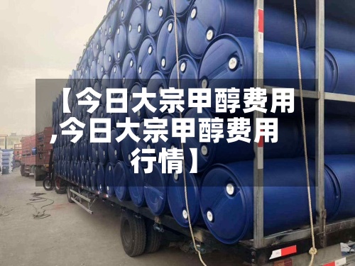【今日大宗甲醇费用
,今日大宗甲醇费用
行情】