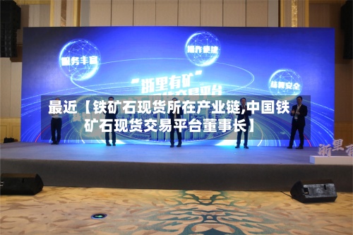 最近【铁矿石现货所在产业链,中国铁矿石现货交易平台董事长】
