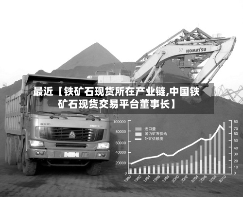 最近【铁矿石现货所在产业链,中国铁矿石现货交易平台董事长】-第2张图片