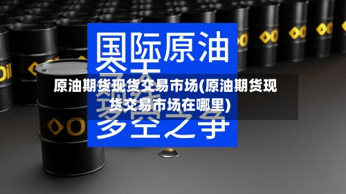 原油期货现货交易市场(原油期货现货交易市场在哪里)-第2张图片