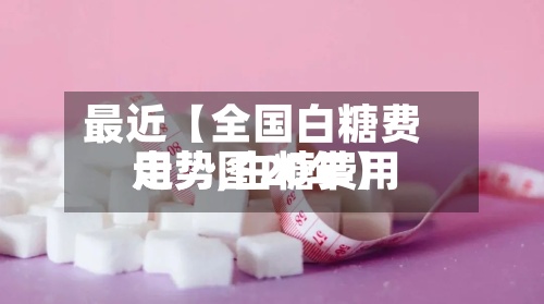 最近【全国白糖费用
走势,白糖费用
走势图20年】-第2张图片