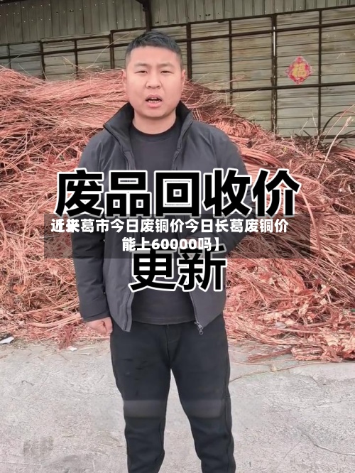 近来
【长葛市今日废铜价今日长葛废铜价能上60000吗】