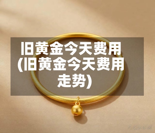 旧黄金今天费用
(旧黄金今天费用
走势)-第2张图片