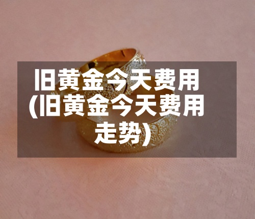 旧黄金今天费用
(旧黄金今天费用
走势)
