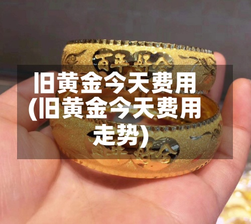 旧黄金今天费用
(旧黄金今天费用
走势)-第3张图片