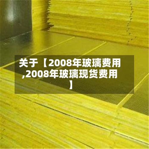关于【2008年玻璃费用
,2008年玻璃现货费用
】