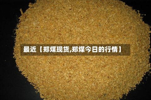 最近【郑煤现货,郑煤今日的行情】