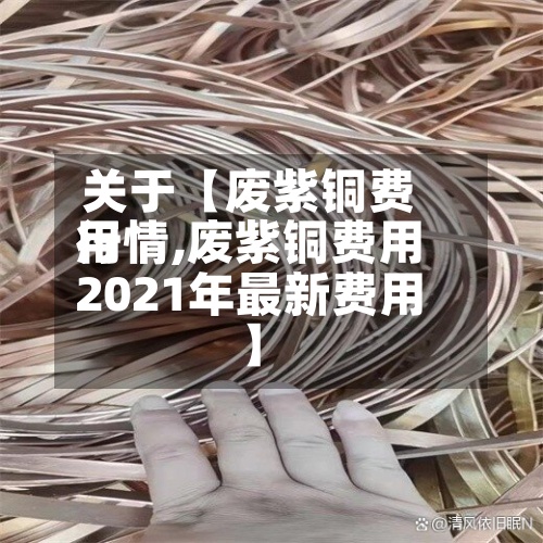 关于【废紫铜费用
行情,废紫铜费用
2021年最新费用
】