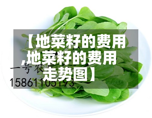 【地菜籽的费用
,地菜籽的费用
走势图】-第2张图片