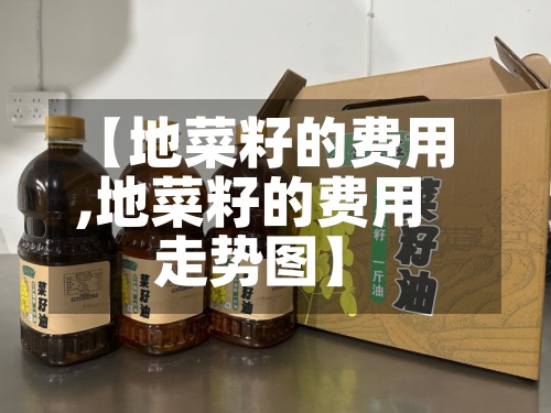 【地菜籽的费用
,地菜籽的费用
走势图】-第3张图片
