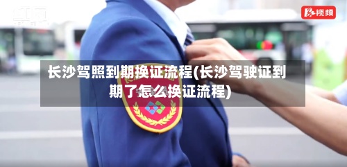 长沙驾照到期换证流程(长沙驾驶证到期了怎么换证流程)