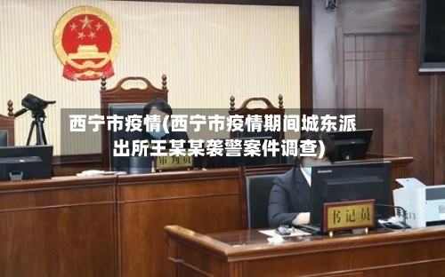 西宁市疫情(西宁市疫情期间城东派出所王某某袭警案件调查)