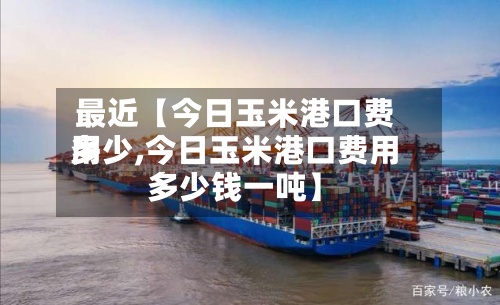 最近【今日玉米港口费用
多少,今日玉米港口费用
多少钱一吨】-第2张图片