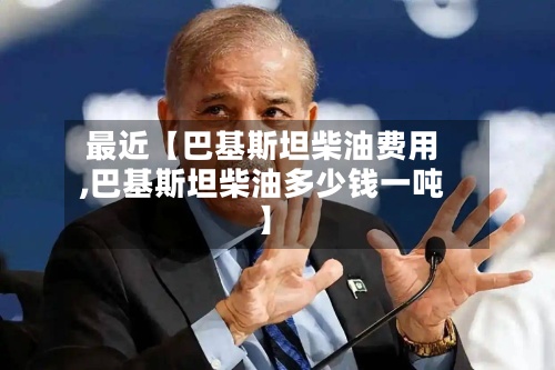 最近【巴基斯坦柴油费用
,巴基斯坦柴油多少钱一吨】-第2张图片