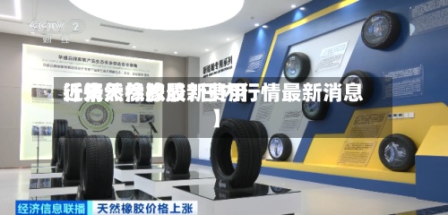 近来
【天然橡胶最新费用
行情天然橡胶7日内行情最新消息】-第2张图片
