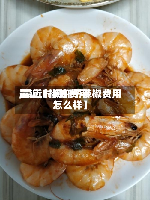 最近【椒虾费用,最近时间虾子辣椒费用怎么样】-第2张图片