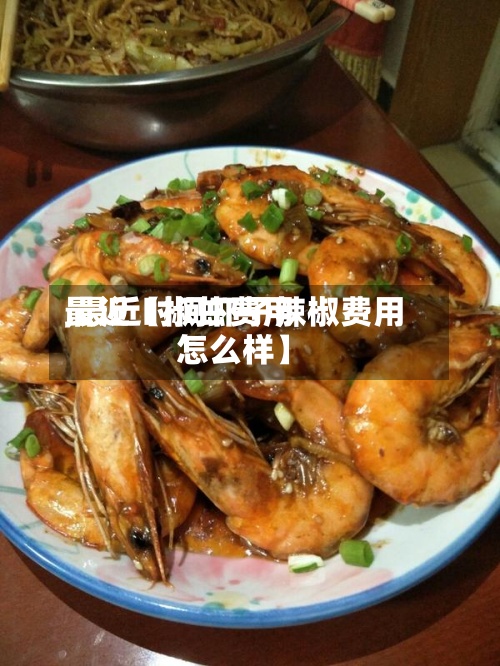 最近【椒虾费用
,最近时间虾子辣椒费用
怎么样】