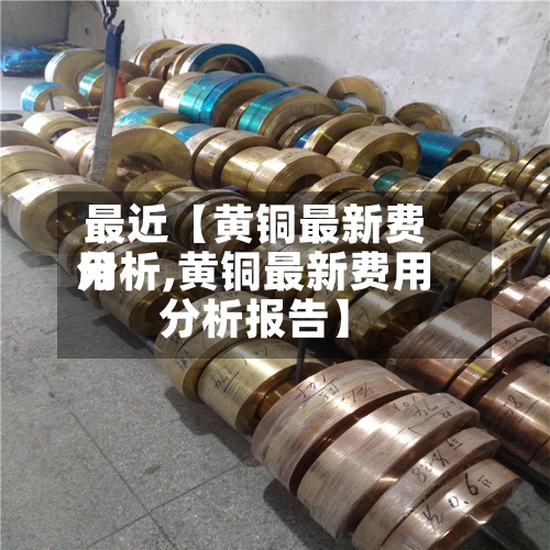 最近【黄铜最新费用
分析,黄铜最新费用
分析报告】-第2张图片