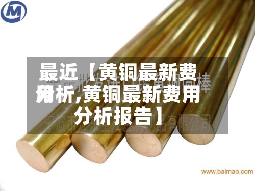 最近【黄铜最新费用
分析,黄铜最新费用
分析报告】