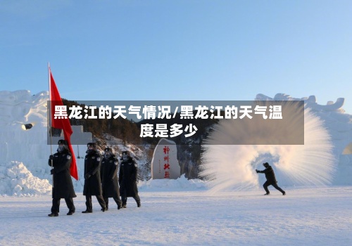 黑龙江的天气情况/黑龙江的天气温度是多少