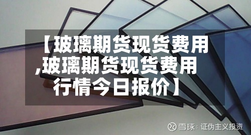 【玻璃期货现货费用
,玻璃期货现货费用
行情今日报价】