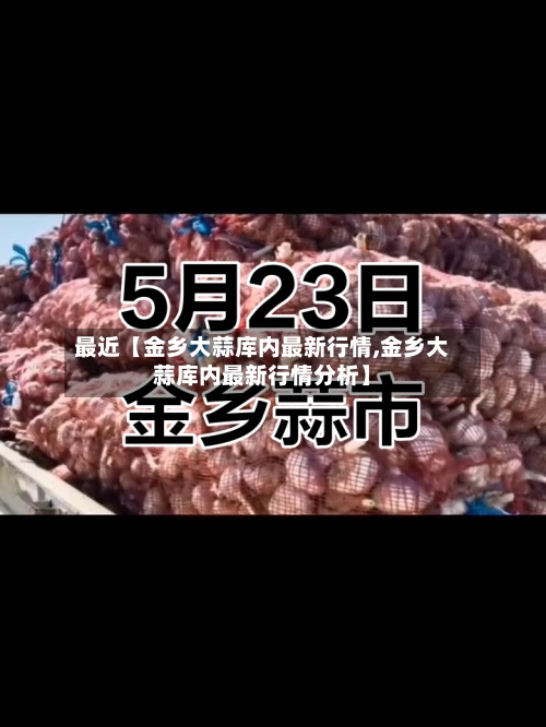 最近【金乡大蒜库内最新行情,金乡大蒜库内最新行情分析】-第2张图片