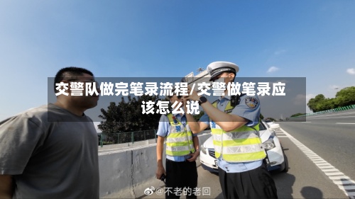 交警队做完笔录流程/交警做笔录应该怎么说