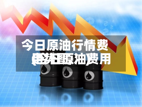 今日原油行情费用
(今日原油费用
走势图,冫)