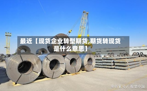 最近【现货企业转型期货,期货转现货是什么意思】