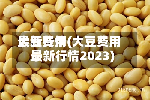 大豆费用
最新行情(大豆费用
最新行情2023)-第2张图片