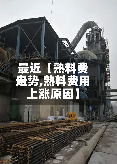 最近【熟料费用
走势,熟料费用
上涨原因】