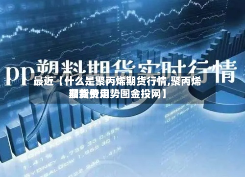 最近【什么是聚丙烯期货行情,聚丙烯期货费用
最新价走势图金投网】