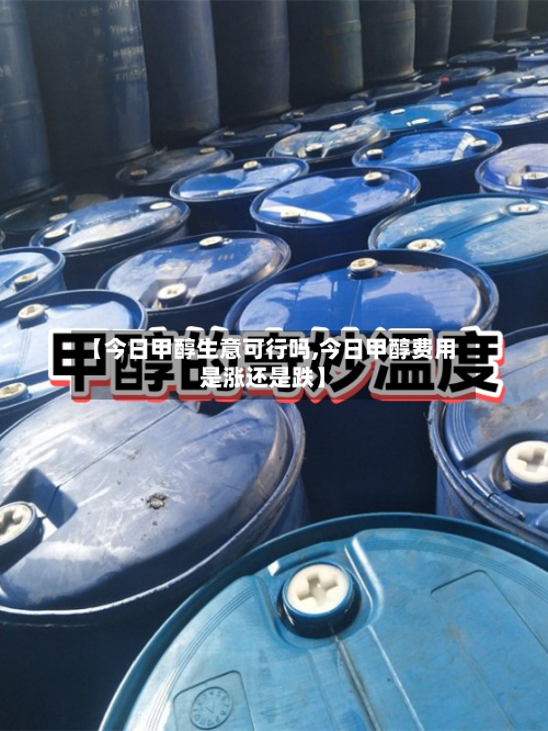 【今日甲醇生意可行吗,今日甲醇费用
是涨还是跌】-第3张图片