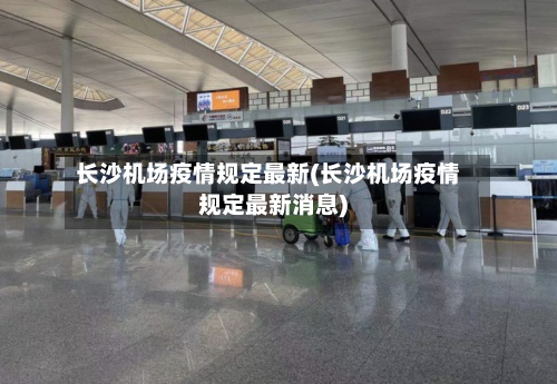长沙机场疫情规定最新(长沙机场疫情规定最新消息)