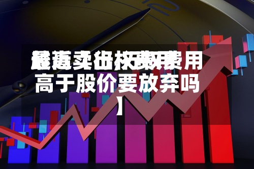 最近【行权费用越高卖出,行权费用高于股价要放弃吗】