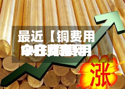 最近【铜费用
今日费用
LME,铜费用
今日费用
东方财富网】-第3张图片