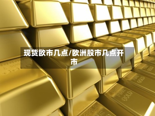 现货欧市几点/欧洲股市几点开市