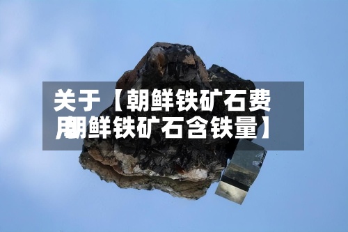 关于【朝鲜铁矿石费用
,朝鲜铁矿石含铁量】