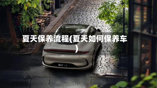 夏天保养流程(夏天如何保养车)-第3张图片