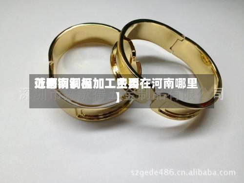 近来
【河南铜板加工费用
范围铜制品加工主要在河南哪里】