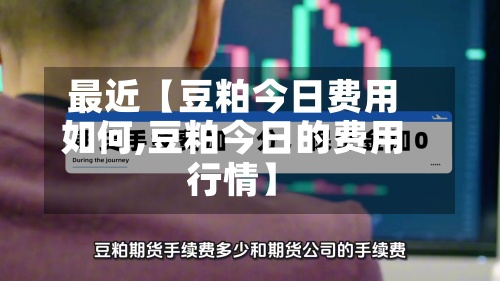 最近【豆粕今日费用
如何,豆粕今日的费用
行情】-第2张图片
