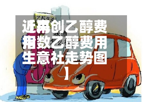 近来【再创乙醇费用指数乙醇费用生意社走势图】-第3张图片