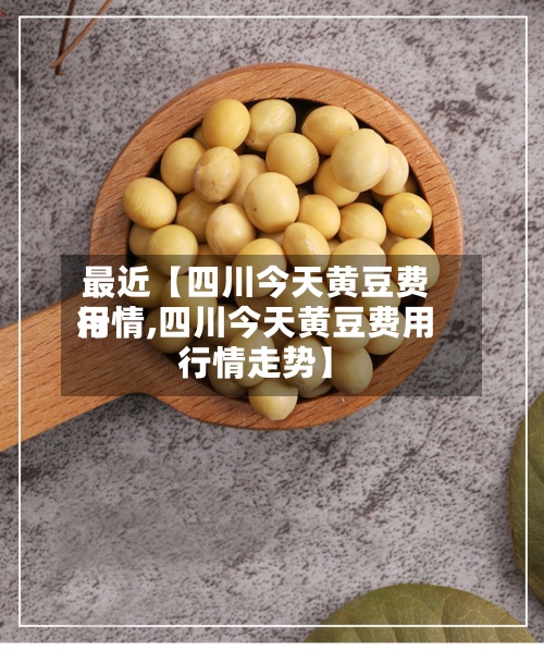 最近【四川今天黄豆费用
行情,四川今天黄豆费用
行情走势】