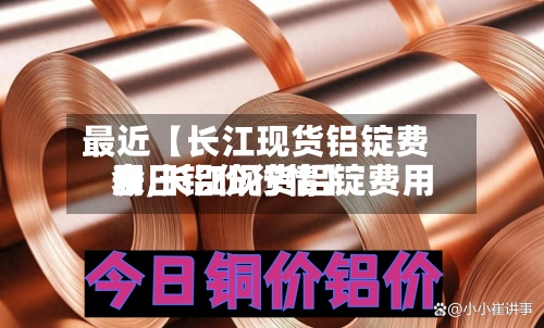 最近【长江现货铝锭费用
表,长江现货铝锭费用
今日铝价行情】-第3张图片