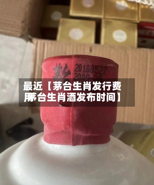 最近【茅台生肖发行费用
,茅台生肖酒发布时间】