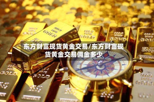 东方财富现货黄金交易/东方财富现货黄金交易佣金多少-第2张图片