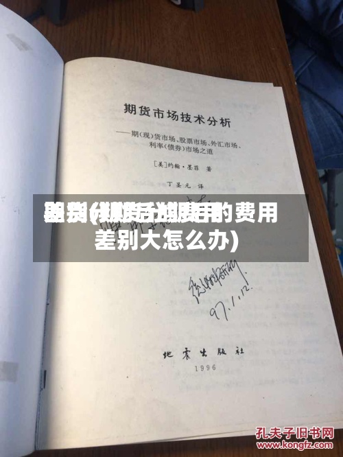 期货分期后的费用
差别(期货分期后的费用
差别大怎么办)